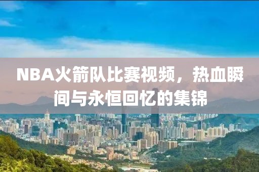 NBA火箭隊比賽視頻，熱血瞬間與永恒回憶的集錦