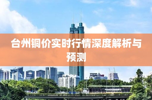 臺(tái)州銅價(jià)實(shí)時(shí)行情深度解析與預(yù)測(cè)