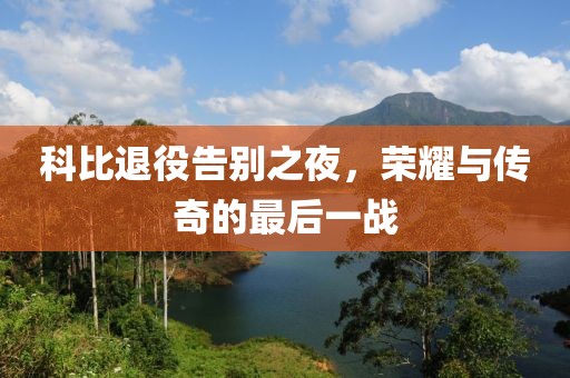 科比退役告別之夜，榮耀與傳奇的最后一戰(zhàn)