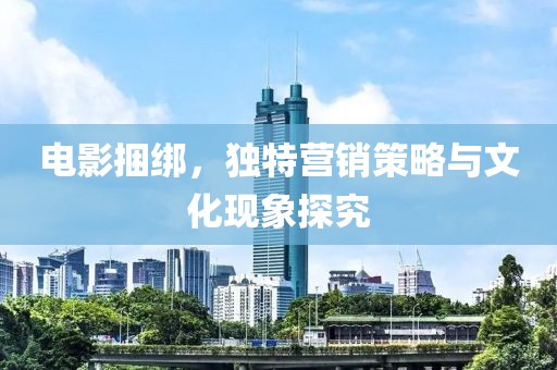 電影捆綁，獨(dú)特營(yíng)銷策略與文化現(xiàn)象探究