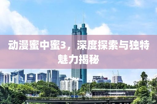 動漫蜜中蜜3，深度探索與獨特魅力揭秘