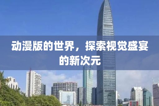 動漫版的世界，探索視覺盛宴的新次元