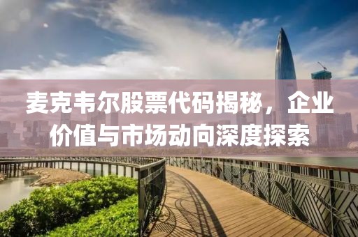 麥克韋爾股票代碼揭秘，企業(yè)價(jià)值與市場(chǎng)動(dòng)向深度探索