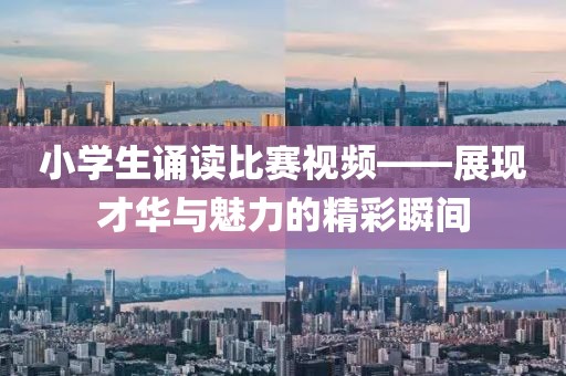 小學(xué)生誦讀比賽視頻——展現(xiàn)才華與魅力的精彩瞬間