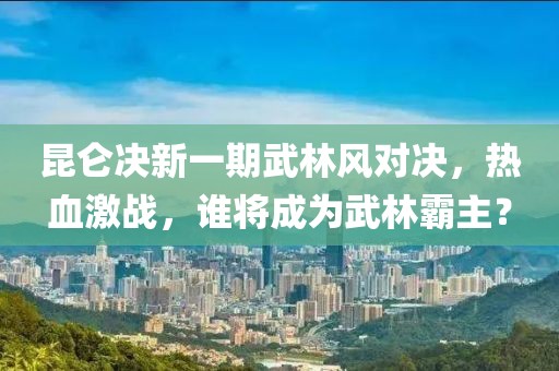 昆侖決新一期武林風(fēng)對決，熱血激戰(zhàn)，誰將成為武林霸主？
