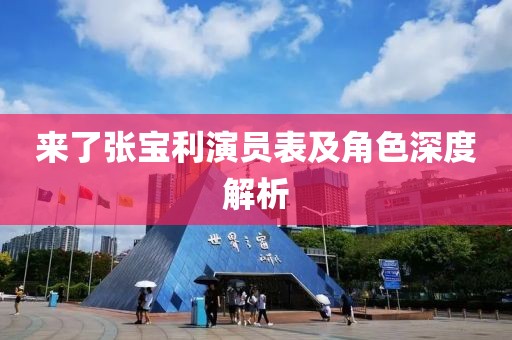 來(lái)了張寶利演員表及角色深度解析
