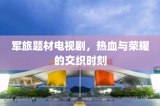 軍旅題材電視劇，熱血與榮耀的交織時刻
