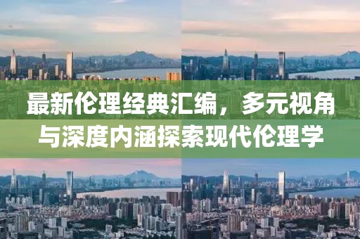 最新倫理經(jīng)典匯編，多元視角與深度內(nèi)涵探索現(xiàn)代倫理學(xué)