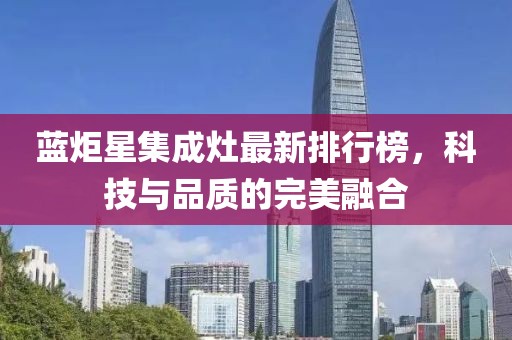 藍(lán)炬星集成灶最新排行榜，科技與品質(zhì)的完美融合