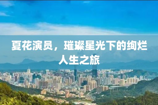 夏花演員，璀璨星光下的絢爛人生之旅