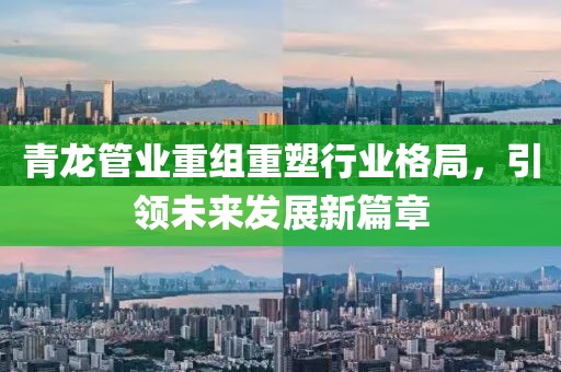 青龍管業(yè)重組重塑行業(yè)格局，引領(lǐng)未來(lái)發(fā)展新篇章