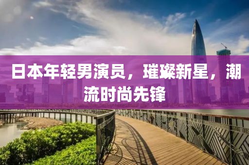 日本年輕男演員，璀璨新星，潮流時尚先鋒