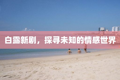 白露新劇，探尋未知的情感世界