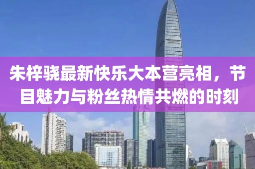 朱梓驍最新快樂(lè)大本營(yíng)亮相，節(jié)目魅力與粉絲熱情共燃的時(shí)刻
