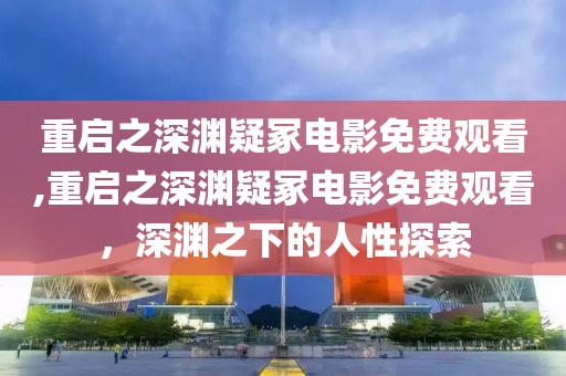重啟之深淵疑冢電影免費(fèi)觀看,重啟之深淵疑冢電影免費(fèi)觀看，深淵之下的人性探索