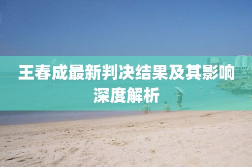 王春成最新判決結(jié)果及其影響深度解析