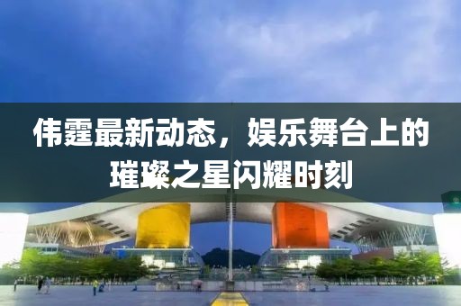 偉霆最新動態(tài)，娛樂舞臺上的璀璨之星閃耀時刻