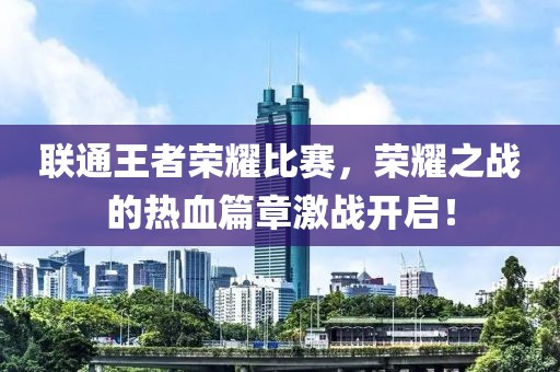 聯通王者榮耀比賽，榮耀之戰(zhàn)的熱血篇章激戰(zhàn)開啟！