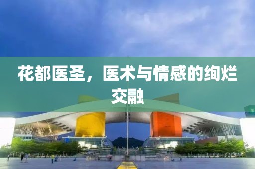 花都醫(yī)圣，醫(yī)術(shù)與情感的絢爛交融