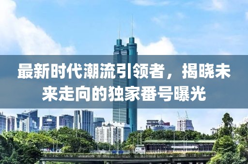 最新時(shí)代潮流引領(lǐng)者，揭曉未來走向的獨(dú)家番號曝光