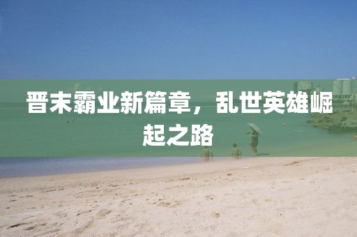 晉末霸業(yè)新篇章，亂世英雄崛起之路