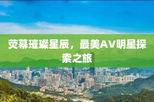 熒幕璀璨星辰，最美AV明星探索之旅