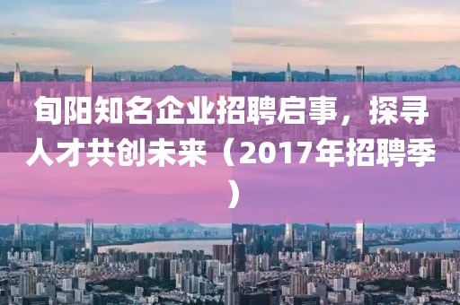 旬陽知名企業(yè)招聘啟事，探尋人才共創(chuàng)未來（2017年招聘季）