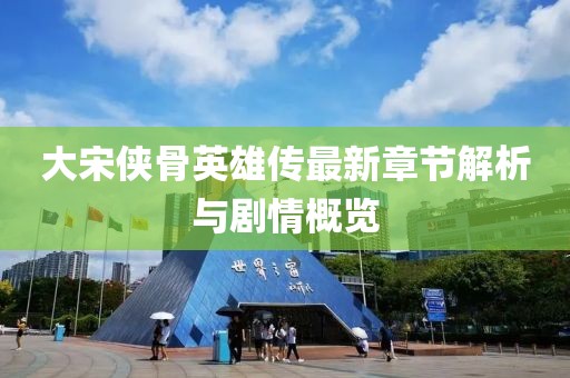 大宋俠骨英雄傳最新章節(jié)解析與劇情概覽