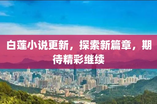 白蓮小說(shuō)更新，探索新篇章，期待精彩繼續(xù)