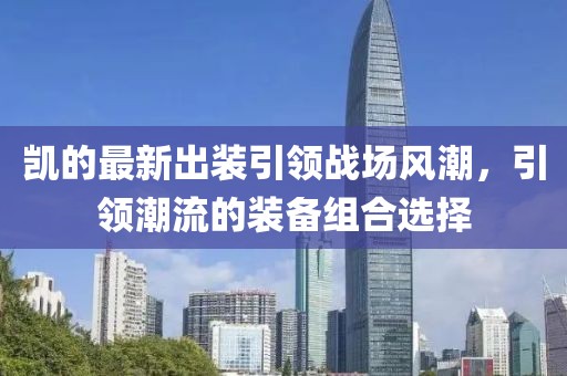 凱的最新出裝引領(lǐng)戰(zhàn)場(chǎng)風(fēng)潮，引領(lǐng)潮流的裝備組合選擇