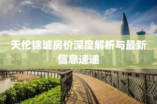 天倫錦城房價(jià)深度解析與最新信息速遞