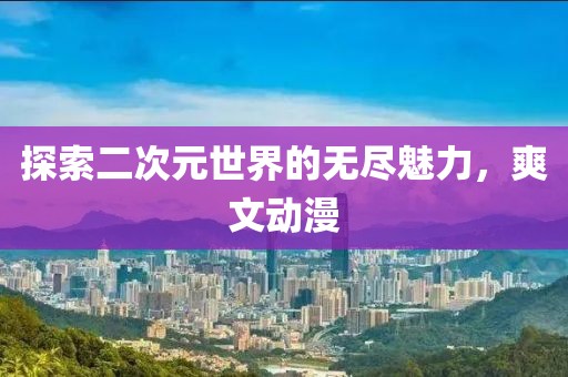 探索二次元世界的無(wú)盡魅力，爽文動(dòng)漫