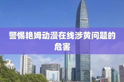 警惕艷姆動(dòng)漫在線涉黃問(wèn)題的危害