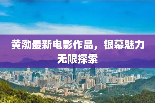 黃渤最新電影作品，銀幕魅力無(wú)限探索