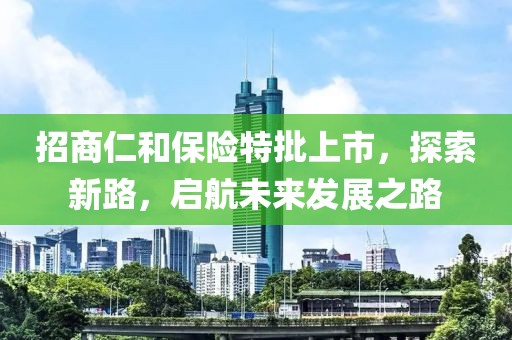 招商仁和保險(xiǎn)特批上市，探索新路，啟航未來發(fā)展之路