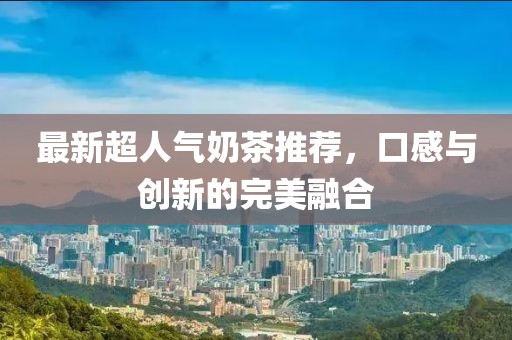 最新超人氣奶茶推薦，口感與創(chuàng)新的完美融合