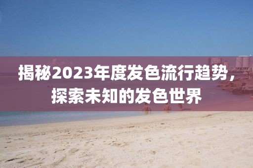 揭秘2023年度發(fā)色流行趨勢，探索未知的發(fā)色世界