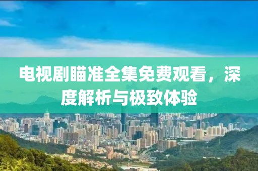 電視劇瞄準(zhǔn)全集免費(fèi)觀看，深度解析與極致體驗(yàn)