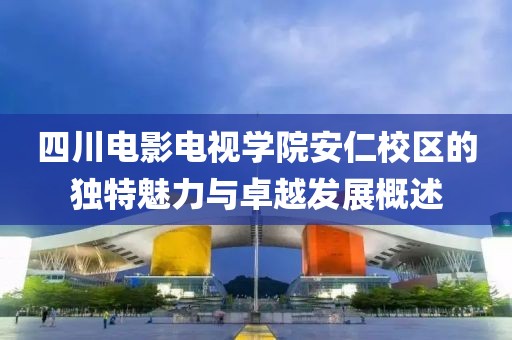 四川電影電視學(xué)院安仁校區(qū)的獨特魅力與卓越發(fā)展概述