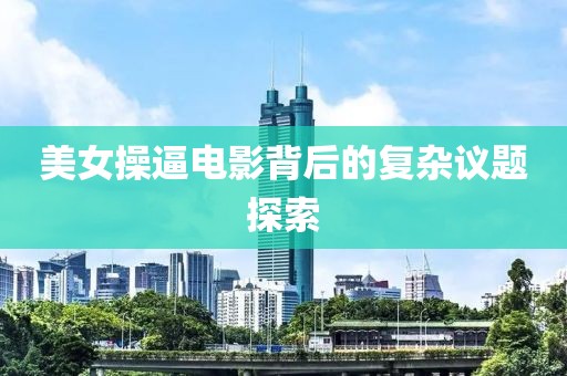 美女操逼電影背后的復(fù)雜議題探索