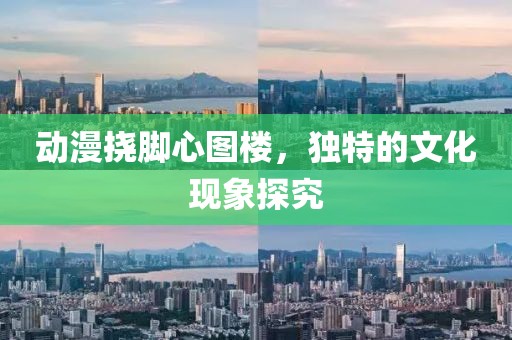 動(dòng)漫撓腳心圖樓，獨(dú)特的文化現(xiàn)象探究