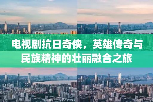 電視劇抗日奇?zhèn)b，英雄傳奇與民族精神的壯麗融合之旅