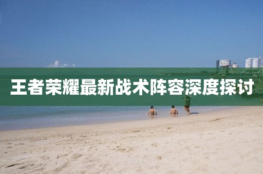 王者榮耀最新戰(zhàn)術(shù)陣容深度探討