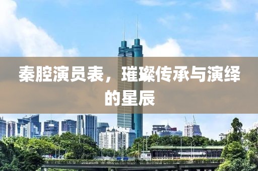 秦腔演員表，璀璨傳承與演繹的星辰