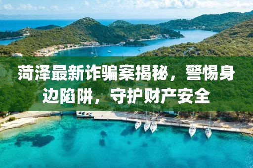 菏澤最新詐騙案揭秘，警惕身邊陷阱，守護(hù)財(cái)產(chǎn)安全