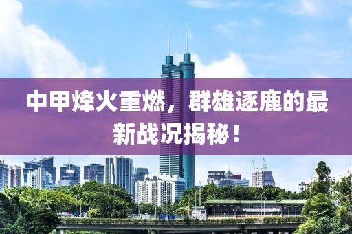 中甲烽火重燃，群雄逐鹿的最新戰(zhàn)況揭秘！
