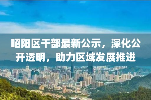 昭陽區(qū)干部最新公示，深化公開透明，助力區(qū)域發(fā)展推進(jìn)