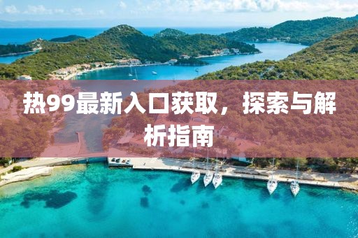 熱99最新入口獲取，探索與解析指南