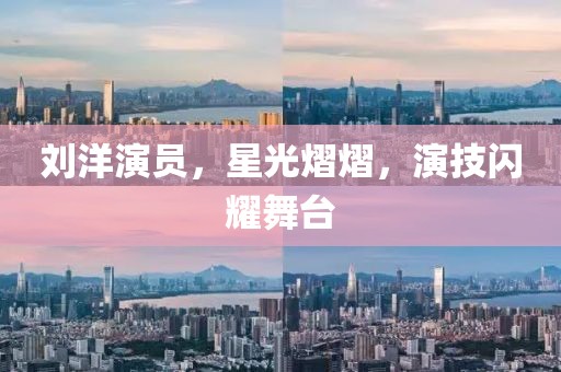 劉洋演員，星光熠熠，演技閃耀舞臺