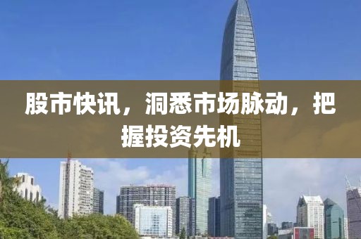 股市快訊，洞悉市場脈動，把握投資先機(jī)